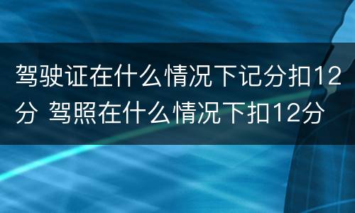 驾驶证在什么情况下记分扣12分 驾照在什么情况下扣12分
