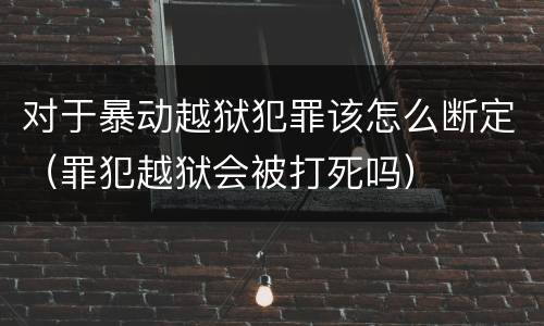 对于暴动越狱犯罪该怎么断定（罪犯越狱会被打死吗）