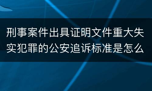 刑事案件出具证明文件重大失实犯罪的公安追诉标准是怎么样规定