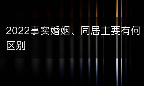2022事实婚姻、同居主要有何区别