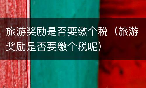旅游奖励是否要缴个税（旅游奖励是否要缴个税呢）