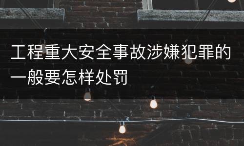 工程重大安全事故涉嫌犯罪的一般要怎样处罚