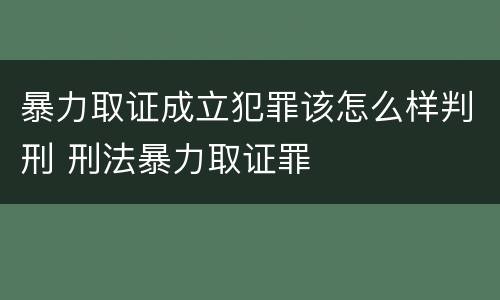 暴力取证成立犯罪该怎么样判刑 刑法暴力取证罪