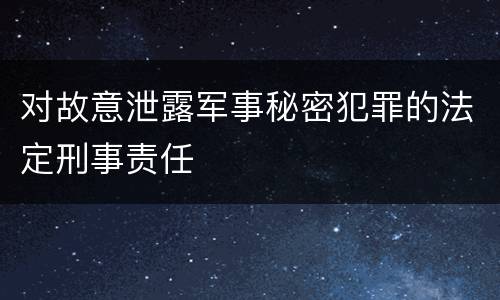 对故意泄露军事秘密犯罪的法定刑事责任