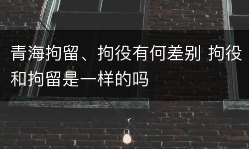 青海拘留、拘役有何差别 拘役和拘留是一样的吗
