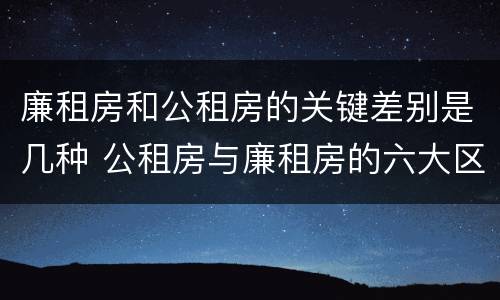 廉租房和公租房的关键差别是几种 公租房与廉租房的六大区别
