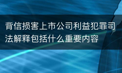 背信损害上市公司利益犯罪司法解释包括什么重要内容