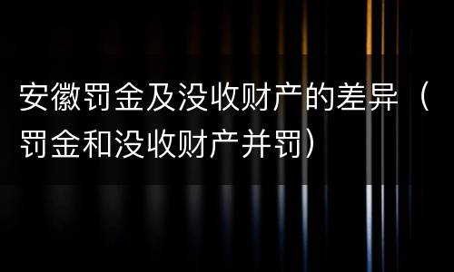 安徽罚金及没收财产的差异（罚金和没收财产并罚）
