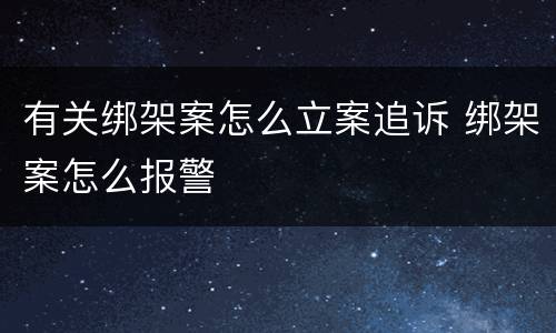 有关绑架案怎么立案追诉 绑架案怎么报警