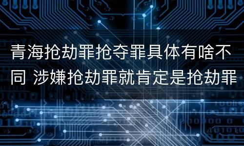 青海抢劫罪抢夺罪具体有啥不同 涉嫌抢劫罪就肯定是抢劫罪吗