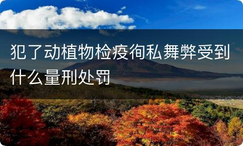 犯了动植物检疫徇私舞弊受到什么量刑处罚