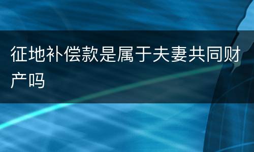 征地补偿款是属于夫妻共同财产吗