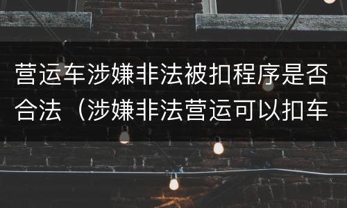 营运车涉嫌非法被扣程序是否合法（涉嫌非法营运可以扣车吗）