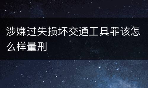 涉嫌过失损坏交通工具罪该怎么样量刑