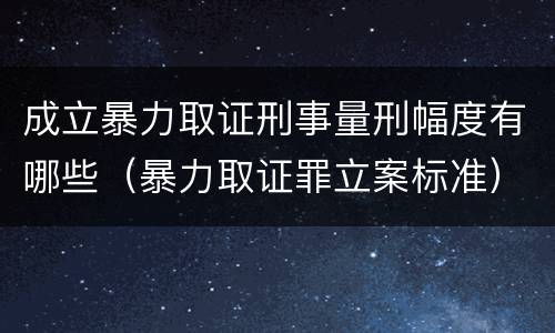 成立暴力取证刑事量刑幅度有哪些（暴力取证罪立案标准）