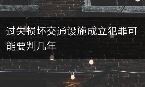 过失损坏交通设施成立犯罪可能要判几年