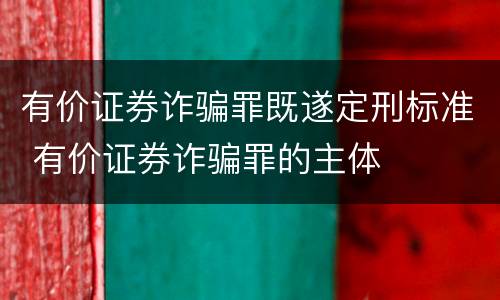 有价证券诈骗罪既遂定刑标准 有价证券诈骗罪的主体