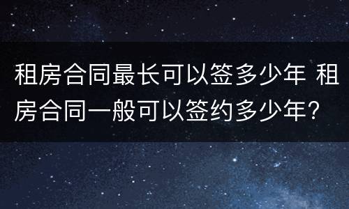 租房合同最长可以签多少年 租房合同一般可以签约多少年?