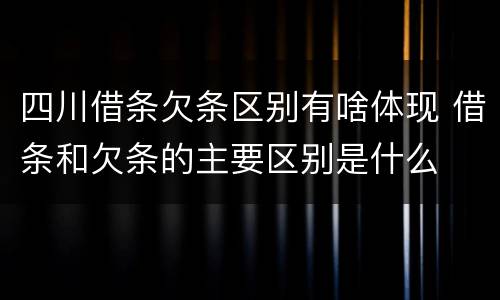 四川借条欠条区别有啥体现 借条和欠条的主要区别是什么