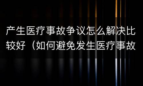 产生医疗事故争议怎么解决比较好（如何避免发生医疗事故和医疗争议）