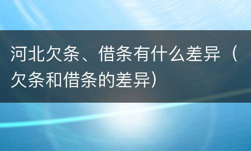 河北欠条、借条有什么差异（欠条和借条的差异）