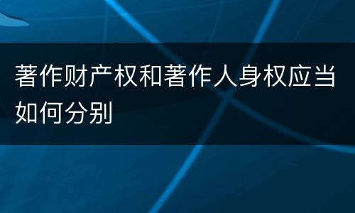 著作财产权和著作人身权应当如何分别