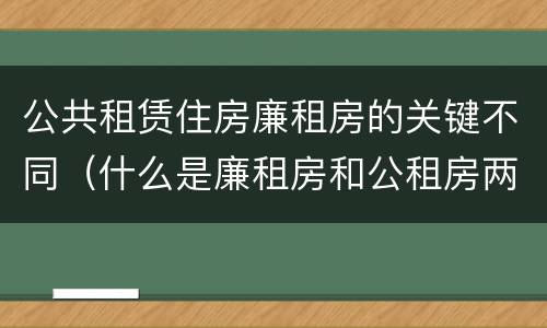 公共租赁住房廉租房的关键不同(什么是廉租房和公租房两个有什么特点)