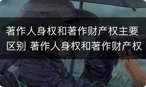 著作人身权和著作财产权主要区别 著作人身权和著作财产权主要区别是什么