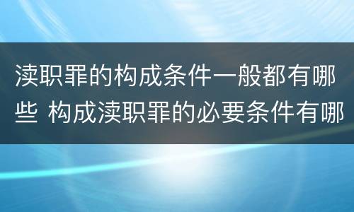 渎职罪的构成条件一般都有哪些 构成渎职罪的必要条件有哪些