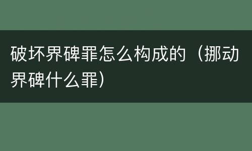 破坏界碑罪怎么构成的（挪动界碑什么罪）