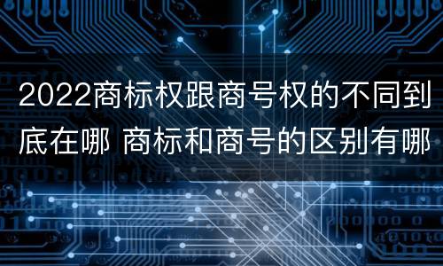 2022商标权跟商号权的不同到底在哪 商标和商号的区别有哪些?