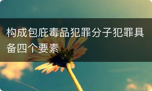 构成包庇毒品犯罪分子犯罪具备四个要素