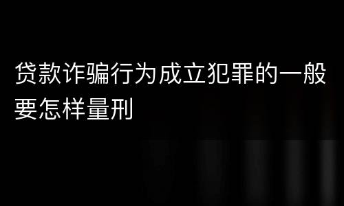 贷款诈骗行为成立犯罪的一般要怎样量刑