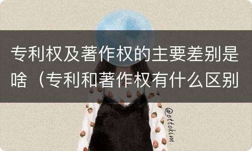 专利权及著作权的主要差别是啥（专利和著作权有什么区别）