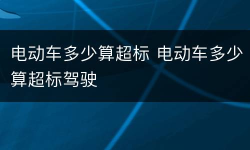 电动车多少算超标 电动车多少算超标驾驶