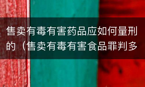 售卖有毒有害药品应如何量刑的（售卖有毒有害食品罪判多少年）