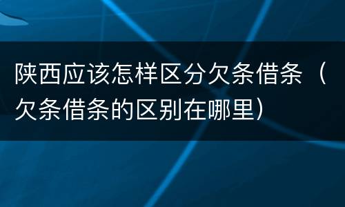陕西应该怎样区分欠条借条（欠条借条的区别在哪里）