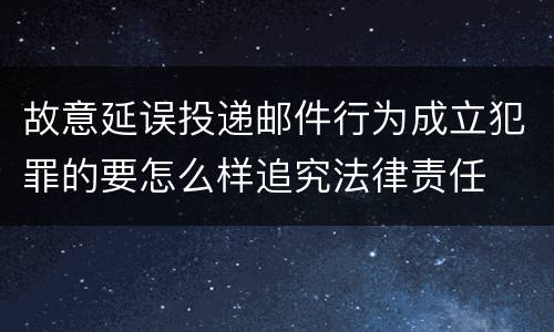 故意延误投递邮件行为成立犯罪的要怎么样追究法律责任