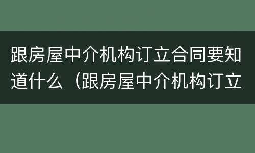跟房屋中介机构订立合同要知道什么（跟房屋中介机构订立合同要知道什么问题）