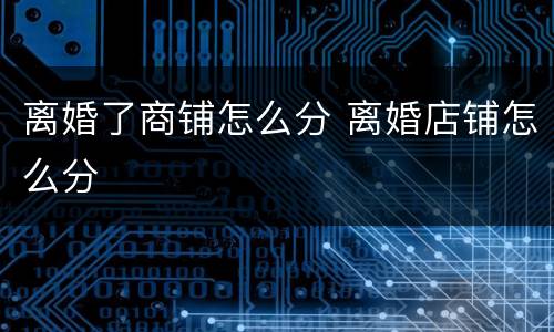 离婚了商铺怎么分 离婚店铺怎么分