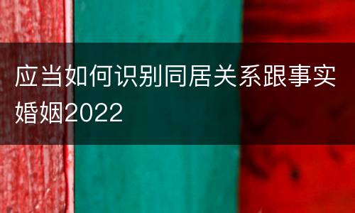 应当如何识别同居关系跟事实婚姻2022