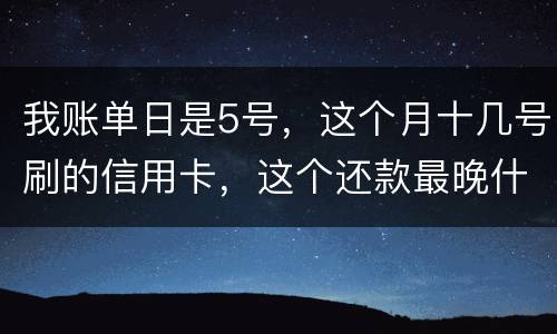 我账单日是5号，这个月十几号刷的信用卡，这个还款最晚什么时候