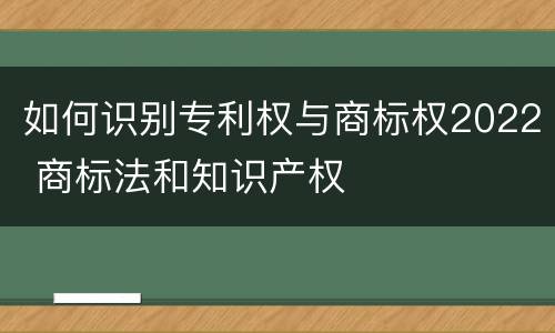如何识别专利权与商标权2022 商标法和知识产权