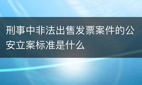 刑事中非法出售发票案件的公安立案标准是什么