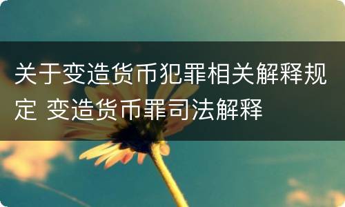 关于变造货币犯罪相关解释规定 变造货币罪司法解释