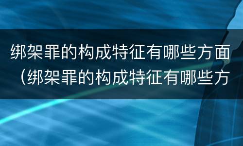 绑架罪的构成特征有哪些方面（绑架罪的构成特征有哪些方面的问题）