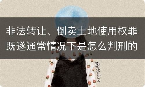 非法转让、倒卖土地使用权罪既遂通常情况下是怎么判刑的