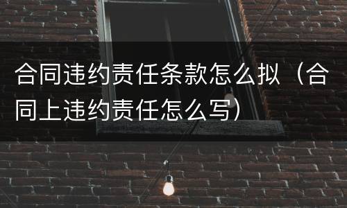 合同违约责任条款怎么拟（合同上违约责任怎么写）