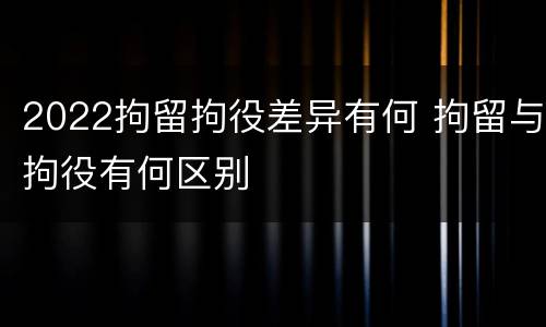 2022拘留拘役差异有何 拘留与拘役有何区别