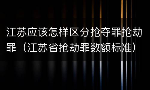 江苏应该怎样区分抢夺罪抢劫罪（江苏省抢劫罪数额标准）